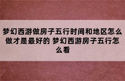 梦幻西游做房子五行时间和地区怎么做才是最好的 梦幻西游房子五行怎么看